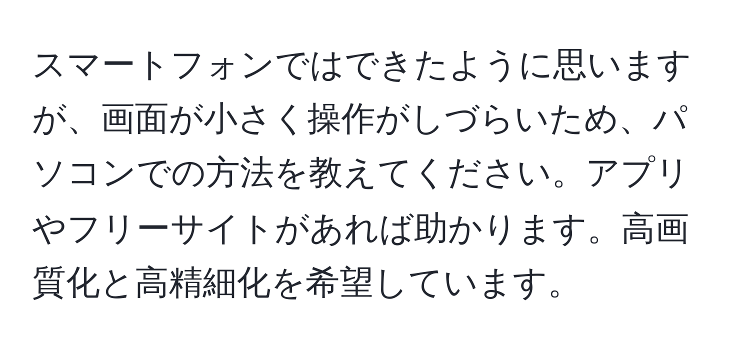 スマートフォンではできたように思いますが、画面が小さく操作がしづらいため、パソコンでの方法を教えてください。アプリやフリーサイトがあれば助かります。高画質化と高精細化を希望しています。