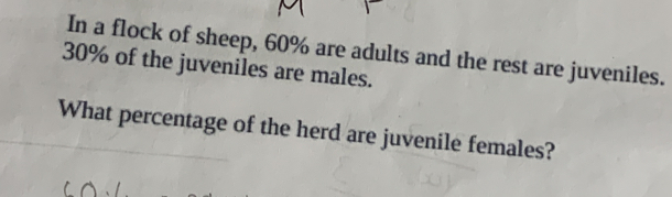 In a flock of sheep, 60% are adults and the rest are juveniles.
30% of the juveniles are males. 
What percentage of the herd are juvenile females?