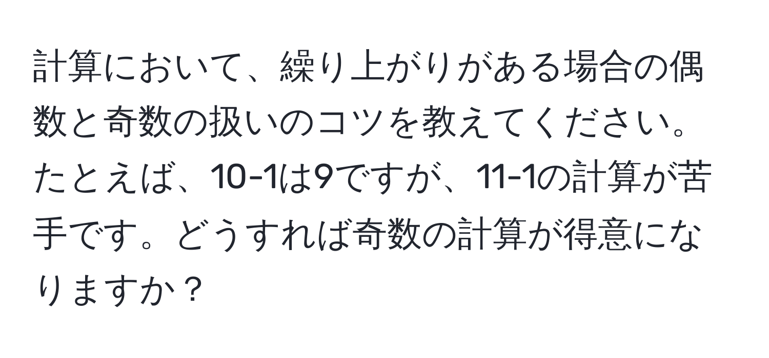 計算において、繰り上がりがある場合の偶数と奇数の扱いのコツを教えてください。たとえば、10-1は9ですが、11-1の計算が苦手です。どうすれば奇数の計算が得意になりますか？