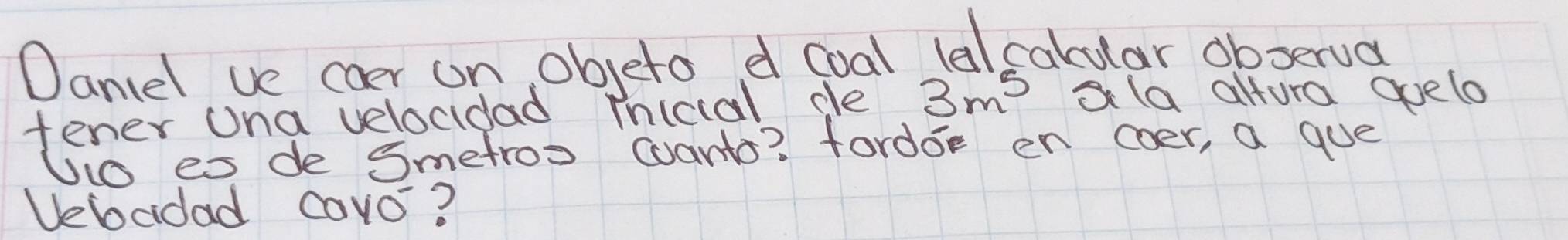 Dancel ve coer on objeto d coal lalcabular observg 
fener ona velocidad inicial de 3m^5 la altura gpelo 
Uo es de Smetroo wants? fordoe en coer, a gue 
Vebcidad cavo?