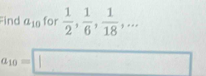 Find a_10 for  1/2 ,  1/6 ,  1/18 ,...
a_10=□