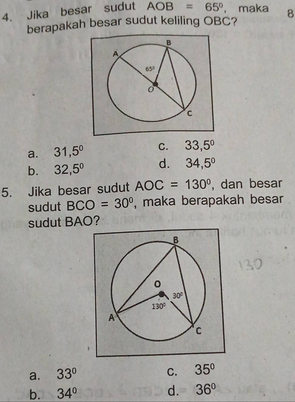 Jika besar sudut AOB=65° ， maka 8
berapakah besar sudut keliling OBC?
a. 31,5° C. 33,5°
b. 32,5^0
d. 34,5°
5. Jika besar sudut AOC=130° , dan besar
sudut BCO=30° , maka berapakah besar
sudut BAO?
a. 33°
C. 35°
b. 34° d. 36°