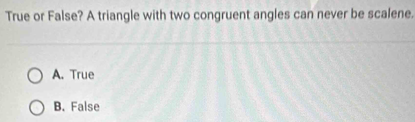 True or False? A triangle with two congruent angles can never be scalene.
A. True
B. False