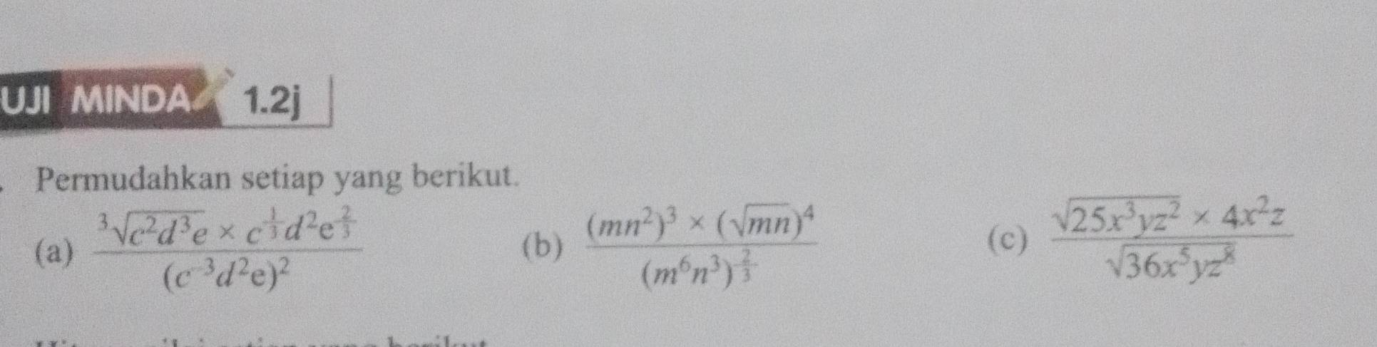 UJI MINDA 1.2j
Permudahkan setiap yang berikut.
(a) frac sqrt[3](c^2d^3e)* c^(frac 1)3d^2e^(frac 2)3(c^(-3)d^2e)^2 (b) frac (mn^2)^3* (sqrt(mn))^4(m^6n^3)^ 2/3   (sqrt(25x^3yz^2)* 4x^2z)/sqrt(36x^5yz^8) 
(c)