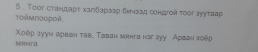 5 . Τоог стандарт хзлбзрззр бичззд сондгой тоог зуутаар 
τοймποοрοй. 
Χоёр зуун арван тав, Таван мянга нэг зуу Арван хоёр 
Mahra