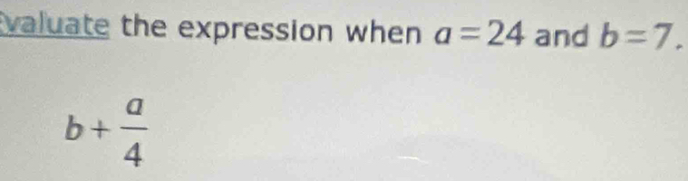 valuate the expression when a=24 and b=7.
b+ a/4 