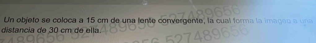 Un objeto se coloca a 15 cm de una lente convergente, la cual forma la imagen a una 
distancia de 30 cm de ella.