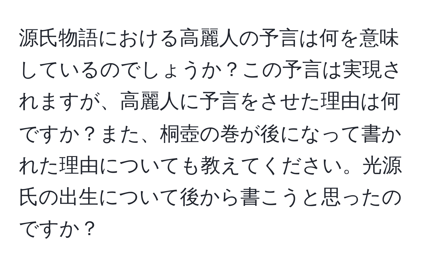 源氏物語における高麗人の予言は何を意味しているのでしょうか？この予言は実現されますが、高麗人に予言をさせた理由は何ですか？また、桐壺の巻が後になって書かれた理由についても教えてください。光源氏の出生について後から書こうと思ったのですか？