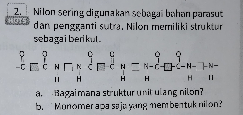 Nilon sering digunakan sebagai bahan parasut
HOTS dan pengganti sutra. Nilon memiliki struktur
sebagai berikut.
a. Bagaimana struktur unit ulang nilon?
b. Monomer apa saja yang membentuk nilon?