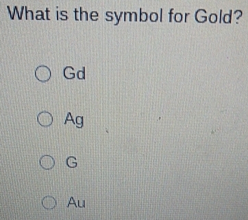 What is the symbol for Gold?
Gd
Ag
G
Au