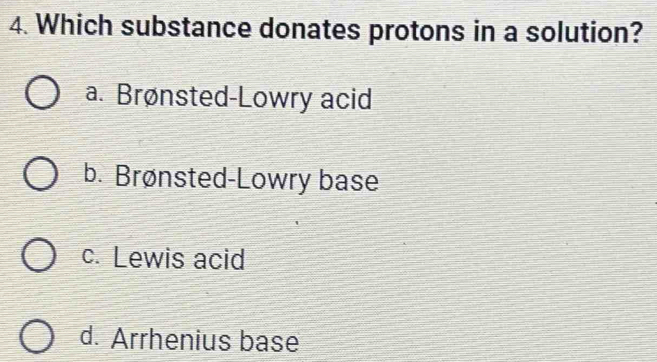 Which substance donates protons in a solution?
a. Brønsted-Lowry acid
b. Brønsted-Lowry base
c. Lewis acid
d. Arrhenius base