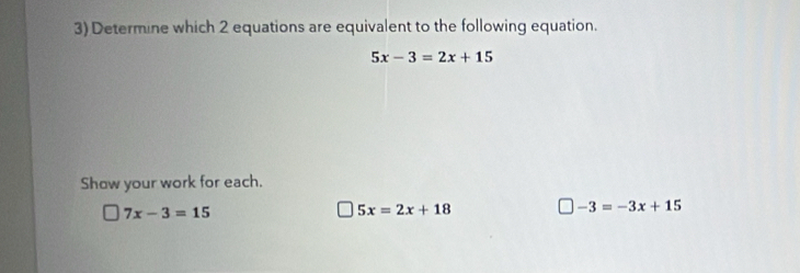 Determine which 2 equations are equivalent to the following equation.
5x-3=2x+15
Show your work for each.
7x-3=15
5x=2x+18
-3=-3x+15