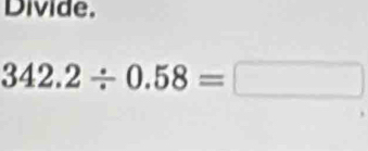 Divide.
342.2/ 0.58=□