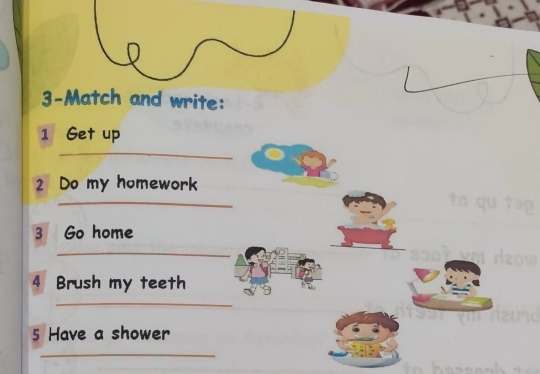 3-Match and write: 
1 Get up 
_ 
2 Do my homework 
_ 
3 Go home 
_ 
4 Brush my teeth 
_ 
5 Have a shower 
_