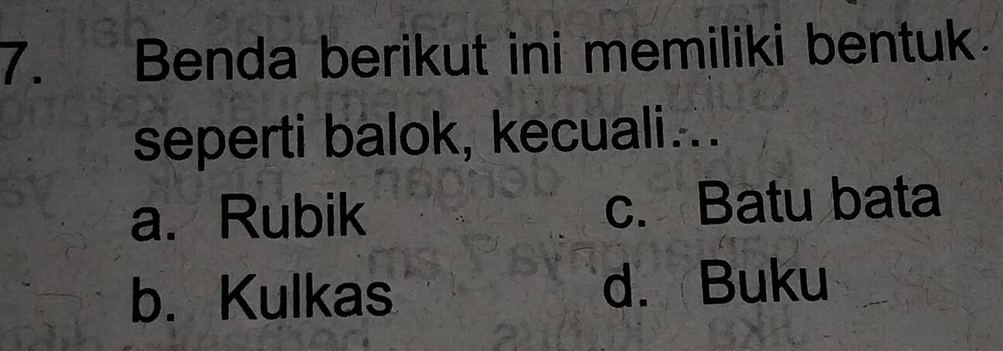 Benda berikut ini memiliki bentuk
seperti balok, kecuali...
a. Rubik c. Batu bata
b. Kulkas d. Buku