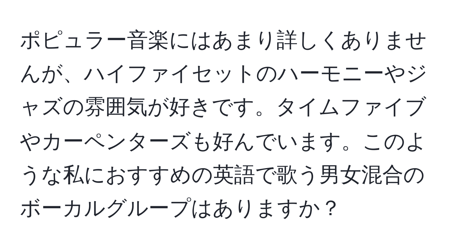 ポピュラー音楽にはあまり詳しくありませんが、ハイファイセットのハーモニーやジャズの雰囲気が好きです。タイムファイブやカーペンターズも好んでいます。このような私におすすめの英語で歌う男女混合のボーカルグループはありますか？