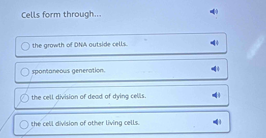 Cells form through...
the growth of DNA outside cells.
spontaneous generation.
the cell division of dead of dying cells. 1
the cell division of other living cells. D