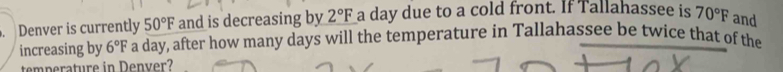 Denver is currently 50°F and is decreasing by 2°F a day due to a cold front. If Tallahassee is 70°F and 
increasing by 6°F a day, after how many days will the temperature in Tallahassee be twice that of the 
temperature in Denver?