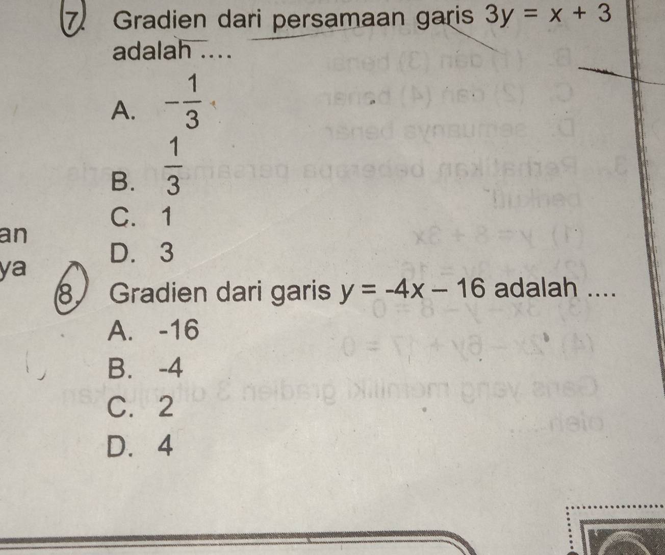 Gradien dari persamaan garis 3y=x+3
adalah ....
A. - 1/3 
B.  1/3 
C. 1
an
D. 3
ya
8 Gradien dari garis y=-4x-16 adalah ....
A. -16
B. -4
C. 2
D. 4