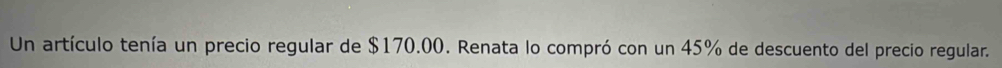 Un artículo tenía un precio regular de $170.00. Renata lo compró con un 45% de descuento del precio regular.