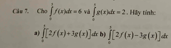 Cho ∈tlimits _0^5f(x)dx=6 và ∈tlimits _0^5g(x)dx=2 Hãy tính: 
a) ∈tlimits _0^5[2f(x)+3g(x)]dx b) ∈tlimits _0^5[2f(x)-3g(x)]dx