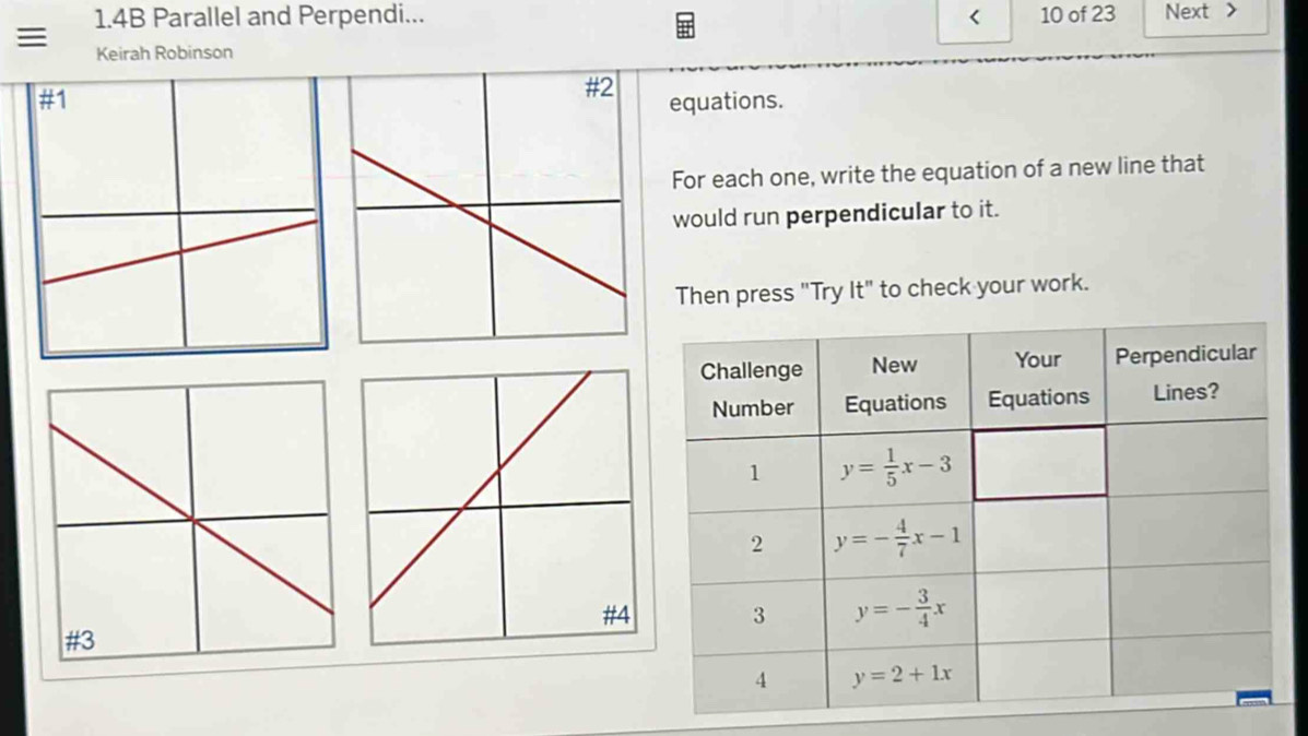 1.4B Parallel and Perpendi... < 10 of 23 Next >
Keirah Robinson
equations.
For each one, write the equation of a new line that
would run perpendicular to it.
Then press "Try It" to check your work.