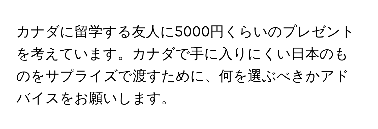 カナダに留学する友人に5000円くらいのプレゼントを考えています。カナダで手に入りにくい日本のものをサプライズで渡すために、何を選ぶべきかアドバイスをお願いします。