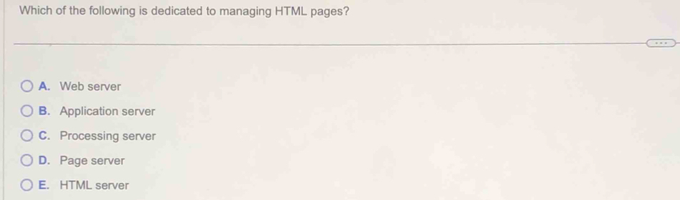 Which of the following is dedicated to managing HTML pages?
A. Web server
B. Application server
C. Processing server
D. Page server
E. HTML server