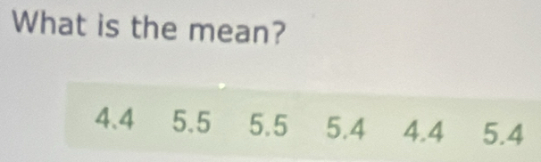 What is the mean?
4.4 5.5 5.5 5.4 4.4 5.4