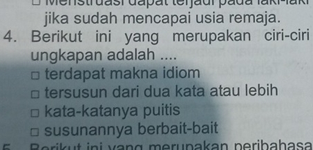 Menstruasi đapat terjaur pada fakar
jika sudah mencapai usia remaja.
4. Berikut ini yang merupakan ciri-ciri
ungkapan adalah ....
terdapat makna idiom
tersusun dari dua kata atau lebih
kata-katanya puitis
susunannya berbait-bait
i an g m eru n akan nerib ahasa