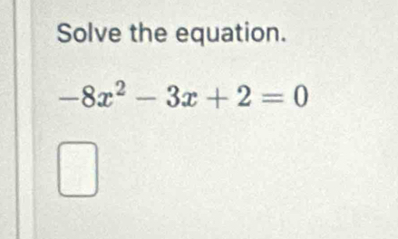 Solve the equation.
-8x^2-3x+2=0