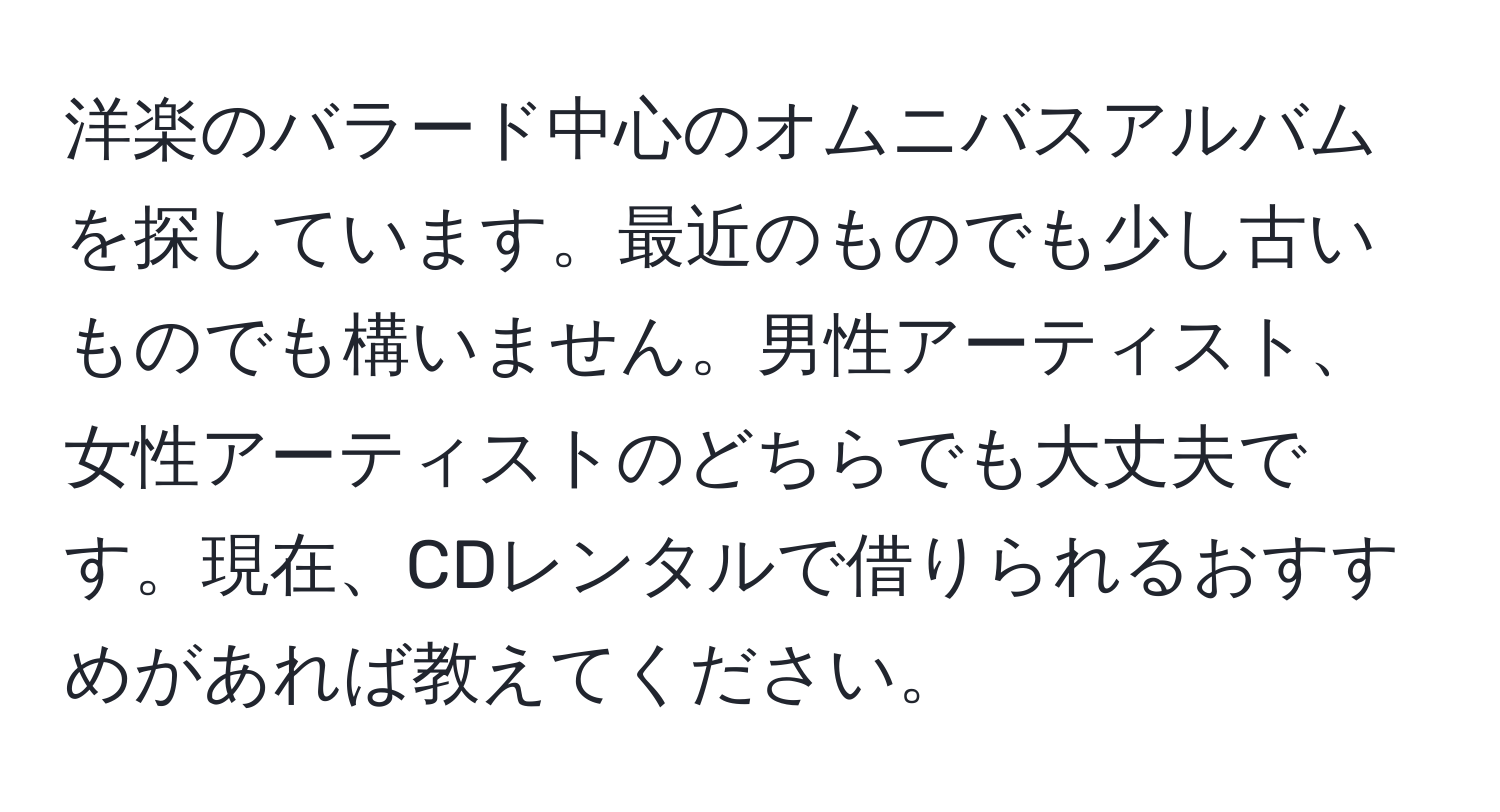 洋楽のバラード中心のオムニバスアルバムを探しています。最近のものでも少し古いものでも構いません。男性アーティスト、女性アーティストのどちらでも大丈夫です。現在、CDレンタルで借りられるおすすめがあれば教えてください。