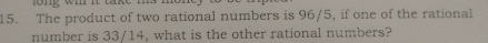 ong wi it take m 
15. The product of two rational numbers is 96/5, if one of the rational 
number is 33/14, what is the other rational numbers?