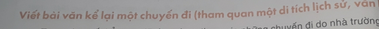 Viết bài văn kể lại một chuyến đí (tham quan một di tích lịch sử, văn 
chuyến đi do nhà trường