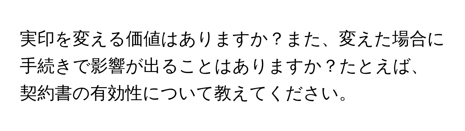 実印を変える価値はありますか？また、変えた場合に手続きで影響が出ることはありますか？たとえば、契約書の有効性について教えてください。