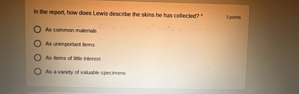 In the report, how does Lewis describe the skins he has collected? * 2 points
As common materials
As unimportant items
As items of little interest
As a variety of valuable specimens