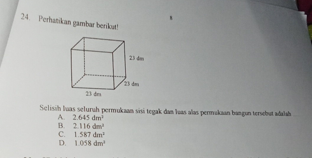 8
24. Perhatikan gambar berikut!
Selisih luas seluruh permukaan sisi tegak dan luas alas permukaan bangun tersebut adalah
A. 2.645dm^2
B. 2.116dm^2
C. 1.587dm^2
D. 1.058dm^2