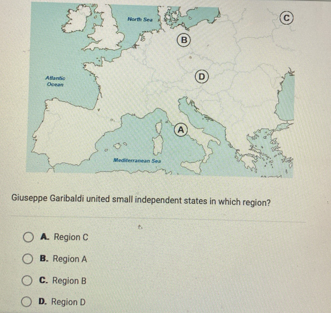 North Sea
B
Atlantic
D
Ocean
Mediterranean Sea
Giuseppe Garibaldi united small independent states in which region?
A. Region C
B. Region A
C. Region B
D. Region D