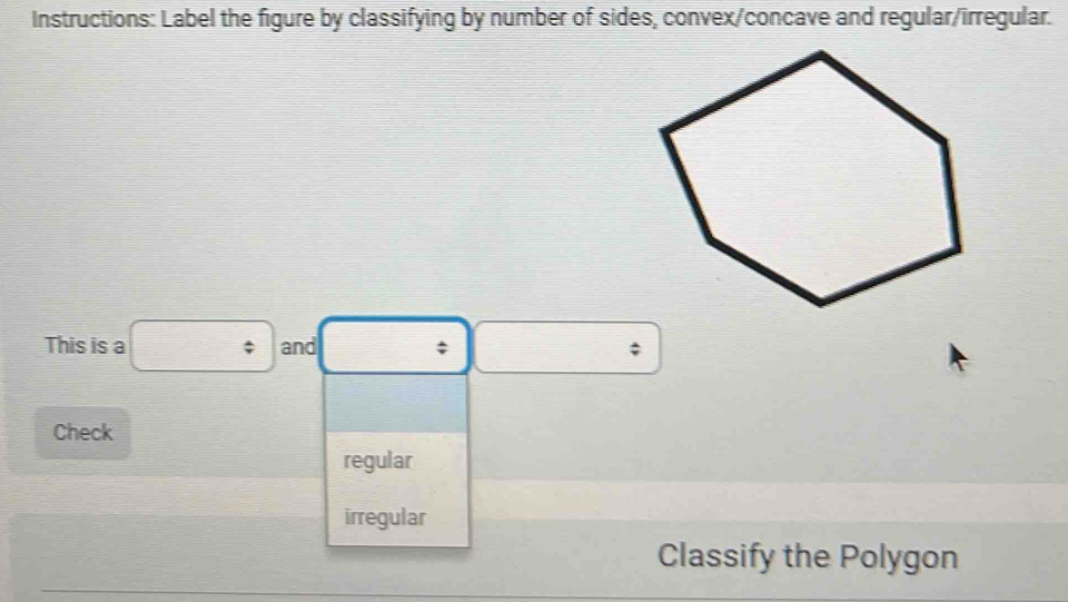 Instructions: Label the figure by classifying by number of sides, convex/concave and regular/irregular. 
This is a □ and □ □ ; 
Check 
regular 
irregular 
Classify the Polygon