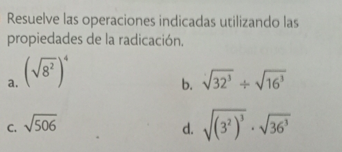 Resuelve las operaciones indicadas utilizando las 
propiedades de la radicación. 
a. (sqrt(8^2))^4
b. sqrt(32^3)/ sqrt(16^3)
C. sqrt(506)
d. sqrt((3^2)^3)· sqrt(36^3)