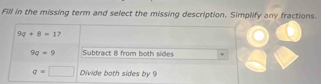 Fill in the missing term and select the missing description. Simplify any fractions.
9q+8=17
9q=9 Subtract 8 from both sides
q=□ Divide both sides by 9