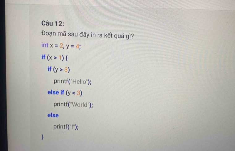 Đoạn mã sau đây in ra kết quả gì?
int x=2, y=4;
if (x>1)  
if (y>3)
printf("Hello");
else if (y<3)
printf("World");
else
print f(''!');