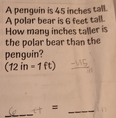 A penguin is 45 inches tall. 
A polar bear is 6 feet tall. 
How many inches taller is 
the polar bear than the 
penguin?
(12in=1ft)
_ 
= 
_