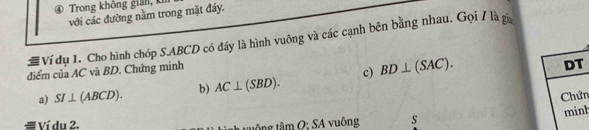 ④ Trong không giản, kỉ 
với các đường nằm trong mặt đáy. 
#Ví dụ 1. Cho hình chóp S. ABCD có đáy là hình vuông và các cạnh bên bằng nhau. Gọi / là gia 
điểm của AC và BD. Chứng minh 
c) BD⊥ (SAC). 
a) SI⊥ (ABCD). 
b) AC⊥ (SBD). 
n 
h 
≡ Ví du 2. tan O:SA vuông s