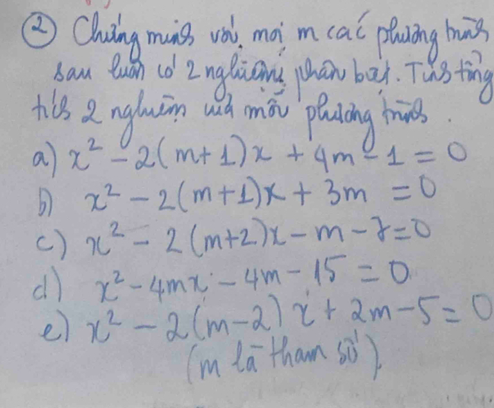 ②Chuiing munss vol, maim cal pling huiǒ 
sau Buih id Z ngliany phan bad. This ting 
tis 2 nglwin und mōi pluiāng tris. 
a x^2-2(m+1)x+4m-1=0
x^2-2(m+1)x+3m=0
c) x^2-2(m+2)x-m-7=0
dl) x^2-4mx-4m-15=0
e x^2-2(m-2)x+2m-5=0
(m la tham sò)