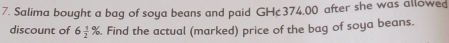 Salima bought a bag of soya beans and paid GH¢374,00 after she was allowed 
discount of 6 1/2 %. Find the actual (marked) price of the bag of soya beans.