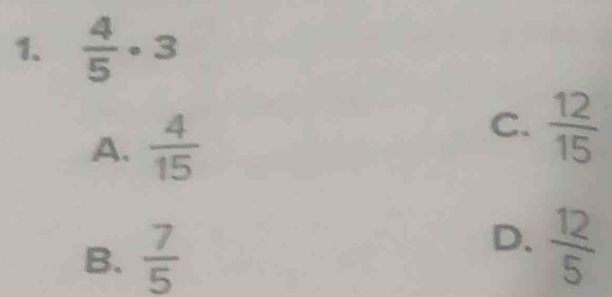  4/5 · 3
A.  4/15 
C.  12/15 
B.  7/5 
D.  12/5 