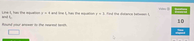 Video ⑥ Questions 
Line l_1 has the equation y=4 and line t_2 has the equation y=3. Find the distance between t_1 answered 
and l_2. 
10 
Round your answer to the nearest tenth. 
Time 
elapsed