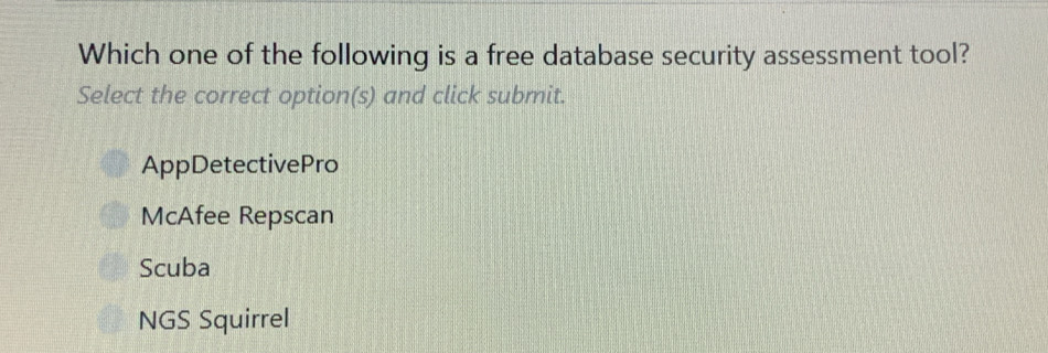 Which one of the following is a free database security assessment tool?
Select the correct option(s) and click submit.
AppDetectivePro
McAfee Repscan
Scuba
NGS Squirrel