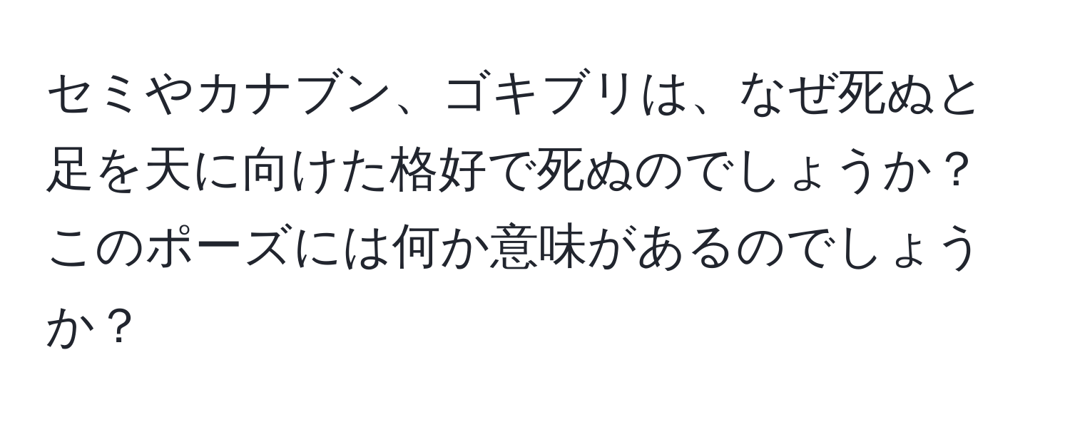 セミやカナブン、ゴキブリは、なぜ死ぬと足を天に向けた格好で死ぬのでしょうか？このポーズには何か意味があるのでしょうか？